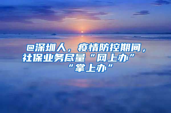 @深圳人，疫情防控期間，社保業(yè)務(wù)盡量“網(wǎng)上辦”“掌上辦”