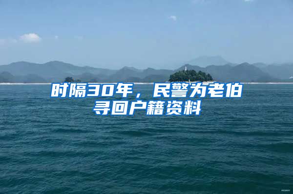 時(shí)隔30年，民警為老伯尋回戶籍資料