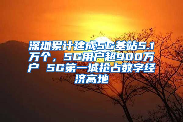 深圳累計建成5G基站5.1萬個，5G用戶超900萬戶 5G第一城搶占數(shù)字經(jīng)濟高地