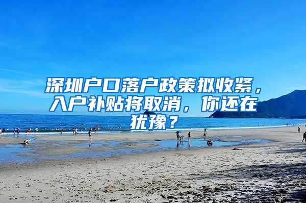 深圳戶口落戶政策擬收緊，入戶補貼將取消，你還在猶豫？