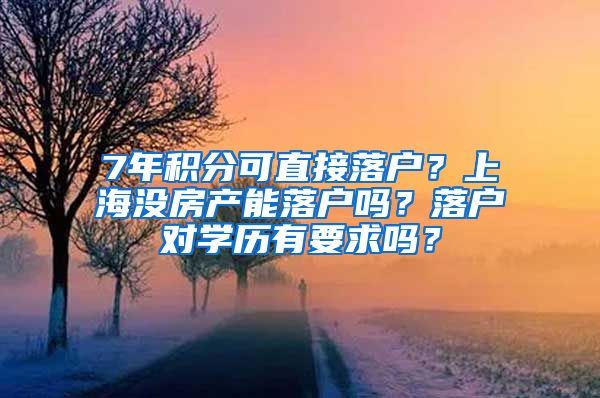 7年積分可直接落戶？上海沒房產(chǎn)能落戶嗎？落戶對學(xué)歷有要求嗎？