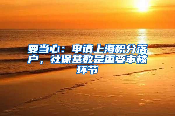 要當(dāng)心：申請(qǐng)上海積分落戶，社?；鶖?shù)是重要審核環(huán)節(jié)