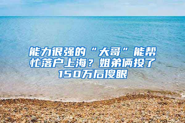 能力很強的“大哥”能幫忙落戶上海？姐弟倆投了150萬后傻眼