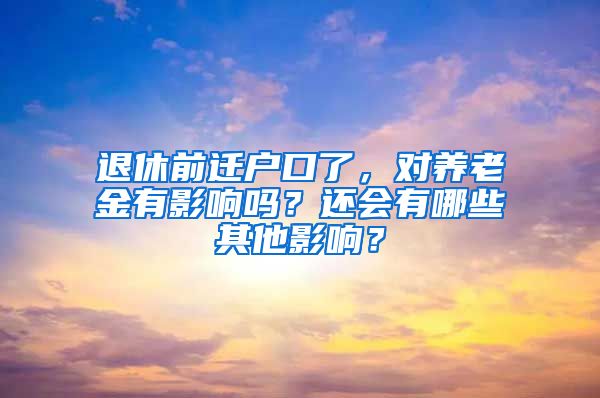 退休前遷戶口了，對養(yǎng)老金有影響嗎？還會有哪些其他影響？