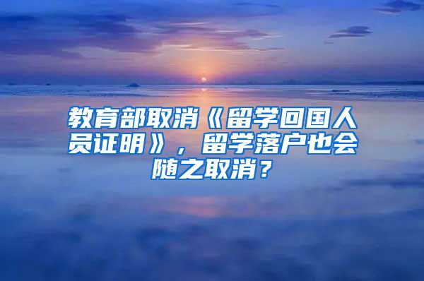 教育部取消《留學(xué)回國人員證明》，留學(xué)落戶也會隨之取消？