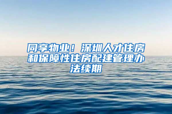 同享物業(yè)！深圳人才住房和保障性住房配建管理辦法續(xù)期