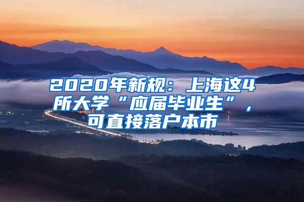 2020年新規(guī)：上海這4所大學(xué)“應(yīng)屆畢業(yè)生”，可直接落戶(hù)本市