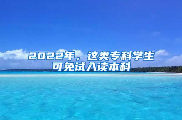 2022年，這類?？茖W(xué)生可免試入讀本科