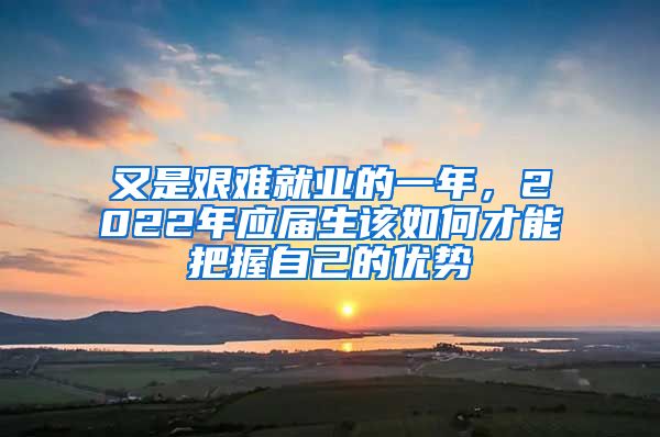 又是艱難就業(yè)的一年，2022年應(yīng)屆生該如何才能把握自己的優(yōu)勢