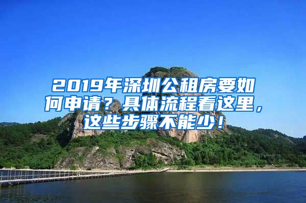 2019年深圳公租房要如何申請(qǐng)？具體流程看這里，這些步驟不能少！