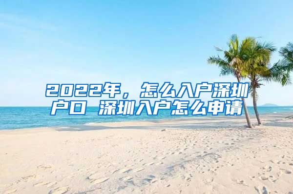 2022年，怎么入戶深圳戶口 深圳入戶怎么申請