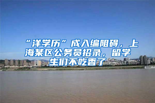 “洋學(xué)歷”成入編阻礙，上海某區(qū)公務(wù)員招錄，留學(xué)生們不吃香了