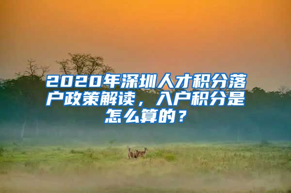 2020年深圳人才積分落戶政策解讀，入戶積分是怎么算的？