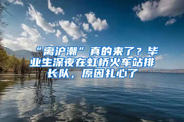 “離滬潮”真的來了？畢業(yè)生深夜在虹橋火車站排長隊，原因扎心了