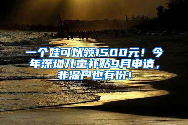 一個(gè)娃可以領(lǐng)1500元！今年深圳兒童補(bǔ)貼9月申請(qǐng)，非深戶也有份！