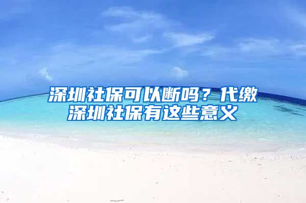 深圳社?？梢詳鄦幔看U深圳社保有這些意義