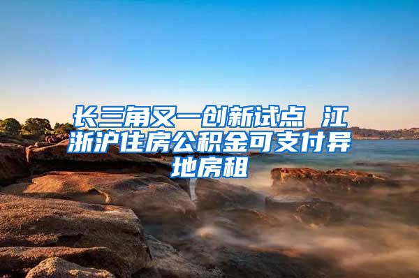 長三角又一創(chuàng)新試點(diǎn) 江浙滬住房公積金可支付異地房租