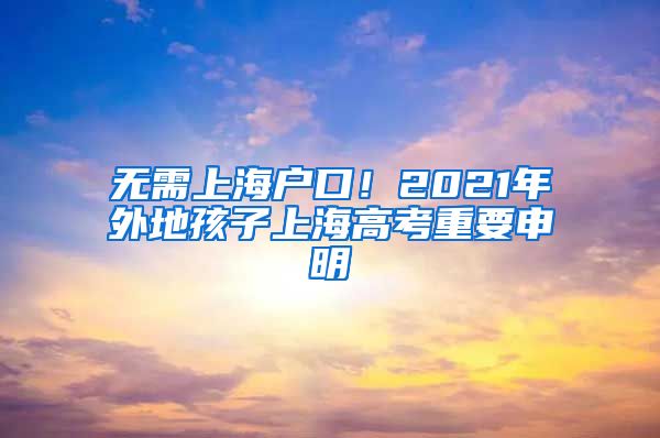 無需上海戶口！2021年外地孩子上海高考重要申明