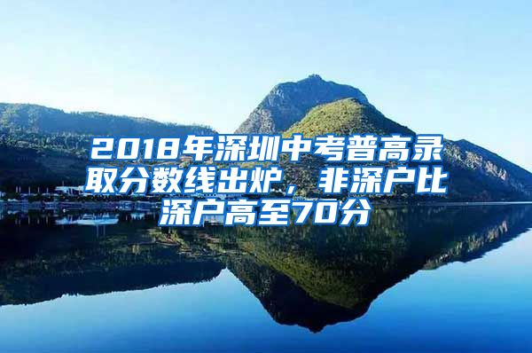 2018年深圳中考普高錄取分?jǐn)?shù)線出爐，非深戶比深戶高至70分