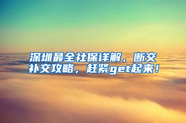 深圳最全社保詳解，斷交補(bǔ)交攻略，趕緊get起來！