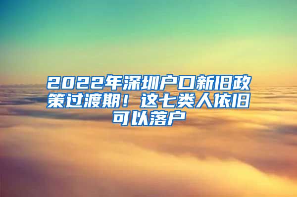 2022年深圳戶口新舊政策過渡期！這七類人依舊可以落戶