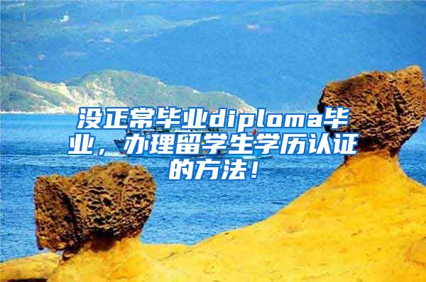 沒正常畢業(yè)diploma畢業(yè)，辦理留學生學歷認證的方法！