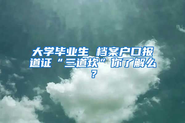 大學(xué)畢業(yè)生 檔案戶口報(bào)道證“三道坎”你了解么？