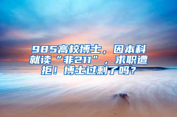 985高校博士，因本科就讀“非211”，求職遭拒！博士過剩了嗎？