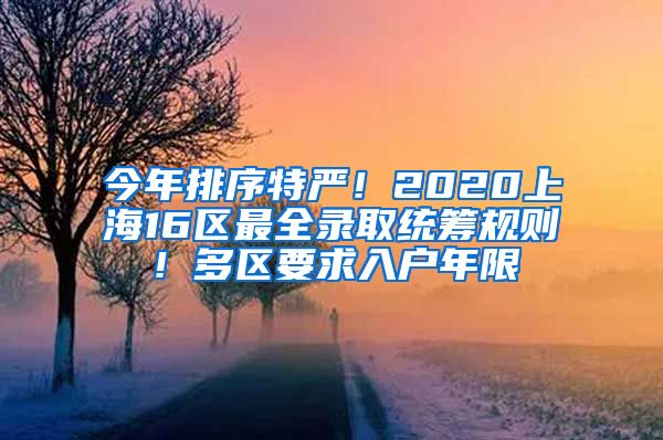 今年排序特嚴！2020上海16區(qū)最全錄取統(tǒng)籌規(guī)則！多區(qū)要求入戶年限