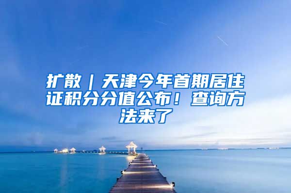 擴散｜天津今年首期居住證積分分值公布！查詢方法來了