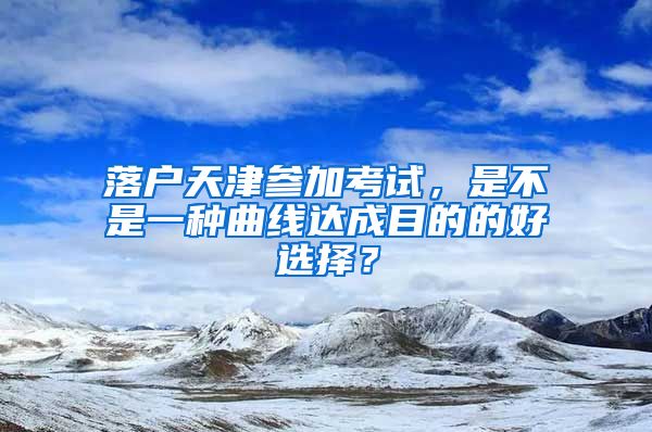 落戶天津參加考試，是不是一種曲線達成目的的好選擇？