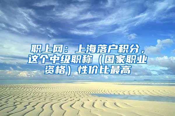 職上網：上海落戶積分，這個中級職稱（國家職業(yè)資格）性價比最高