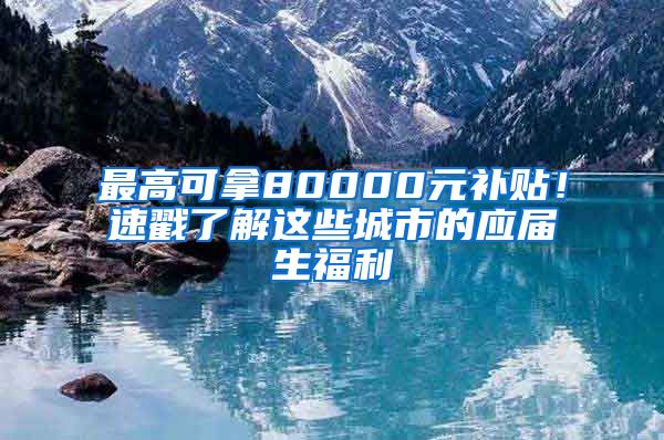 最高可拿80000元補貼！速戳了解這些城市的應(yīng)屆生福利