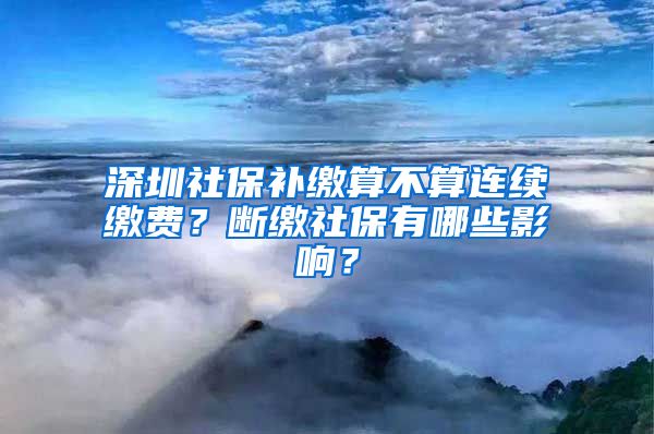 深圳社保補(bǔ)繳算不算連續(xù)繳費(fèi)？斷繳社保有哪些影響？