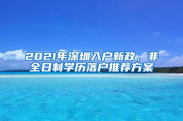 2021年深圳入戶新政，非全日制學(xué)歷落戶推薦方案