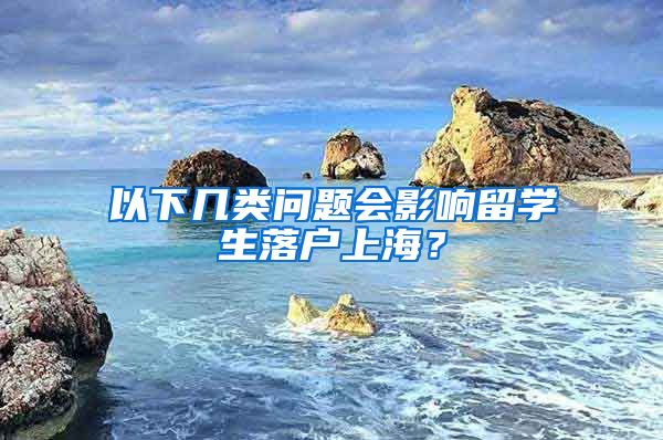 以下幾類問(wèn)題會(huì)影響留學(xué)生落戶上海？