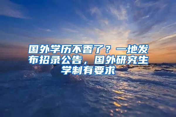 國外學(xué)歷不香了？一地發(fā)布招錄公告，國外研究生學(xué)制有要求