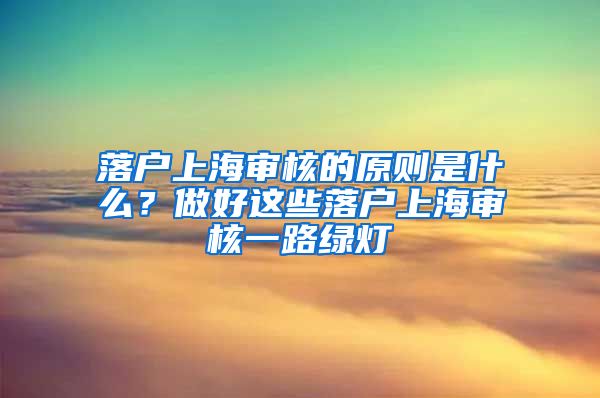 落戶上海審核的原則是什么？做好這些落戶上海審核一路綠燈