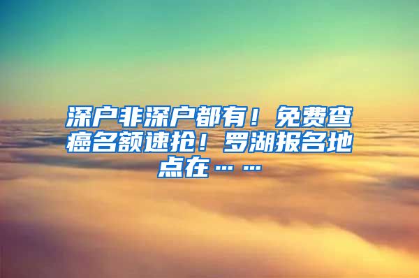 深戶非深戶都有！免費查癌名額速搶！羅湖報名地點在……