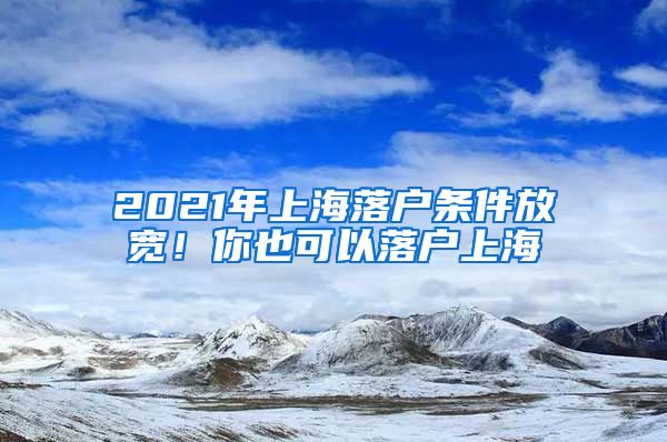 2021年上海落戶條件放寬！你也可以落戶上海