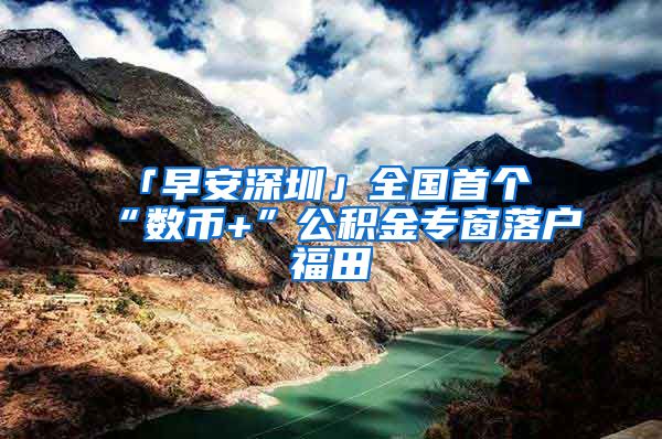 「早安深圳」全國首個“數(shù)幣+”公積金專窗落戶福田