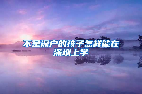 不是深戶的孩子怎樣能在深圳上學