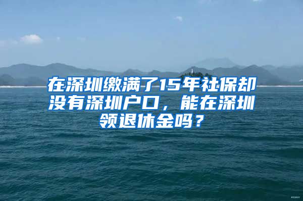 在深圳繳滿了15年社保卻沒有深圳戶口，能在深圳領(lǐng)退休金嗎？