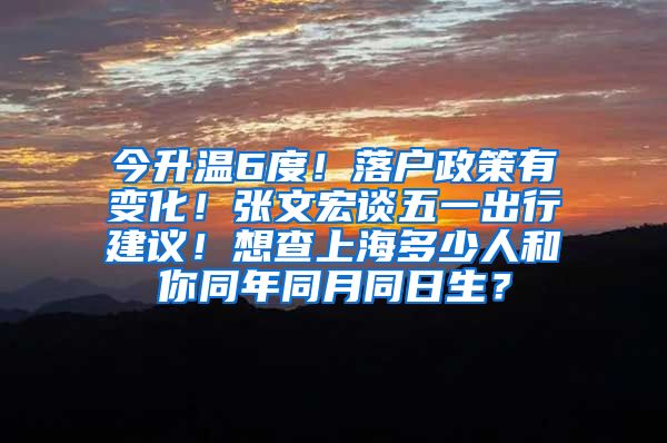 今升溫6度！落戶政策有變化！張文宏談五一出行建議！想查上海多少人和你同年同月同日生？