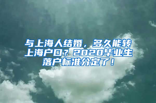 與上海人結(jié)婚，多久能轉(zhuǎn)上海戶口？2020畢業(yè)生落戶標(biāo)準(zhǔn)分定了！