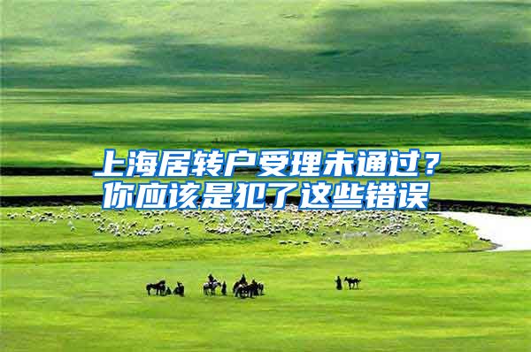 上海居轉(zhuǎn)戶受理未通過？你應該是犯了這些錯誤