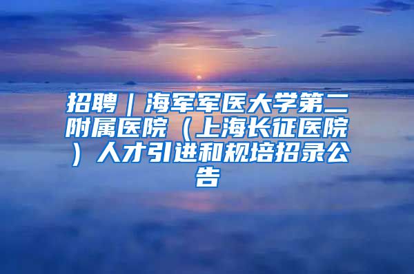 招聘｜海軍軍醫(yī)大學(xué)第二附屬醫(yī)院（上海長(zhǎng)征醫(yī)院）人才引進(jìn)和規(guī)培招錄公告