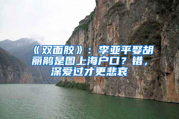 《雙面膠》：李亞平娶胡麗鵑是圖上海戶(hù)口？錯(cuò)，深?lèi)?ài)過(guò)才更悲哀