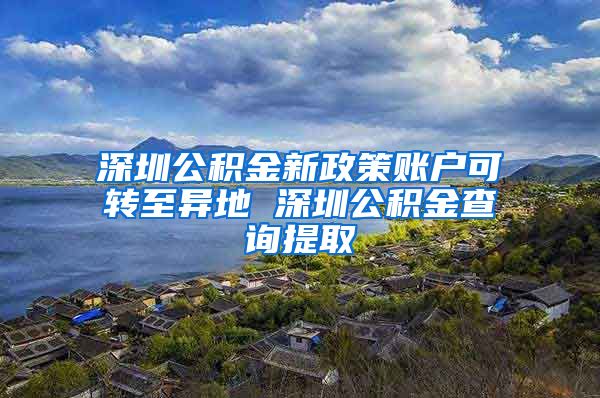 深圳公積金新政策賬戶可轉(zhuǎn)至異地 深圳公積金查詢提取