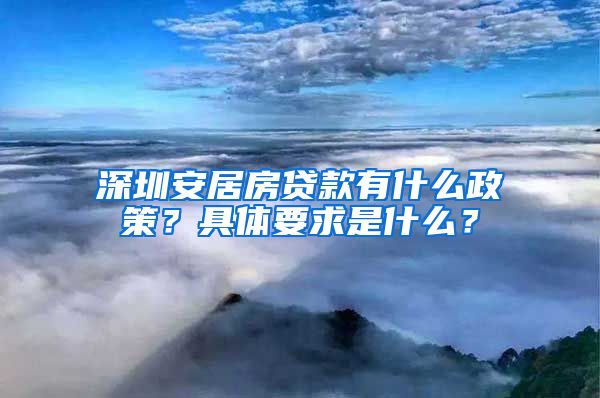 深圳安居房貸款有什么政策？具體要求是什么？